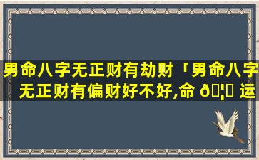 男命八字无正财有劫财「男命八字无正财有偏财好不好,命 🦉 运怎么样」